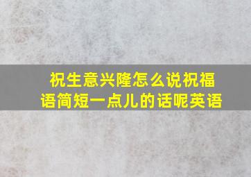 祝生意兴隆怎么说祝福语简短一点儿的话呢英语