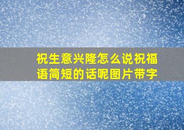 祝生意兴隆怎么说祝福语简短的话呢图片带字