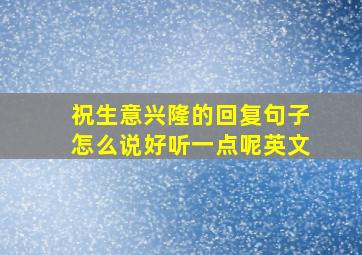 祝生意兴隆的回复句子怎么说好听一点呢英文