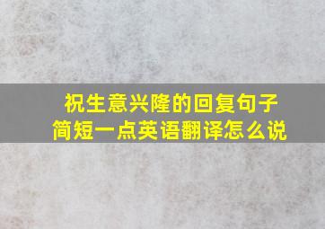 祝生意兴隆的回复句子简短一点英语翻译怎么说