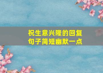 祝生意兴隆的回复句子简短幽默一点