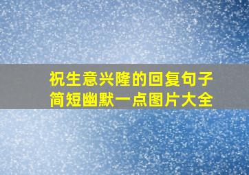 祝生意兴隆的回复句子简短幽默一点图片大全