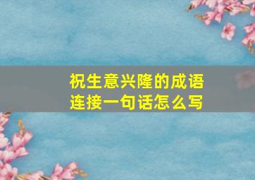 祝生意兴隆的成语连接一句话怎么写