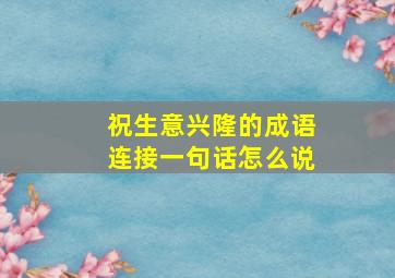 祝生意兴隆的成语连接一句话怎么说