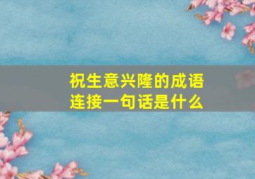 祝生意兴隆的成语连接一句话是什么