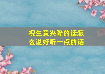 祝生意兴隆的话怎么说好听一点的话