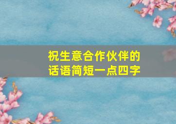 祝生意合作伙伴的话语简短一点四字