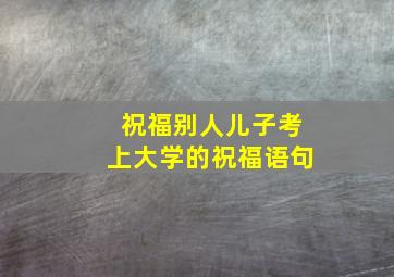 祝福别人儿子考上大学的祝福语句