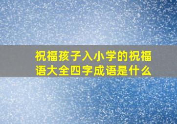 祝福孩子入小学的祝福语大全四字成语是什么