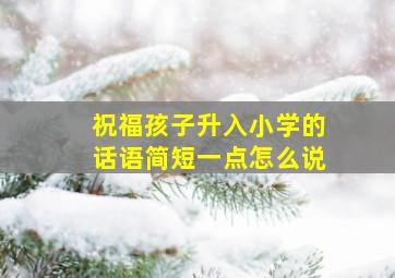 祝福孩子升入小学的话语简短一点怎么说