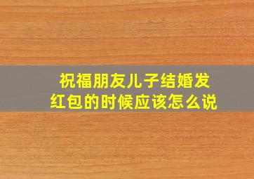 祝福朋友儿子结婚发红包的时候应该怎么说