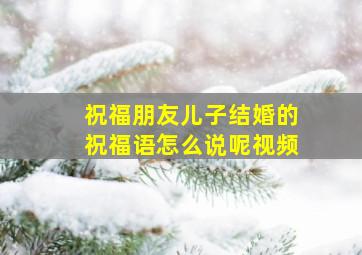 祝福朋友儿子结婚的祝福语怎么说呢视频