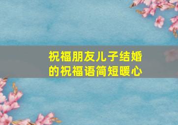 祝福朋友儿子结婚的祝福语简短暖心