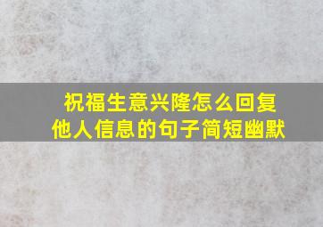 祝福生意兴隆怎么回复他人信息的句子简短幽默