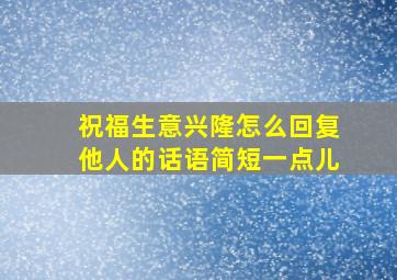 祝福生意兴隆怎么回复他人的话语简短一点儿