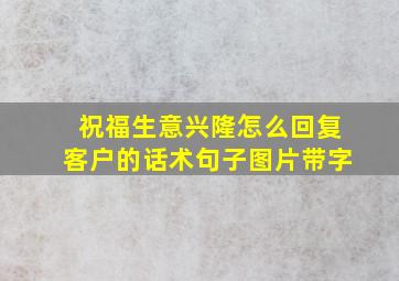 祝福生意兴隆怎么回复客户的话术句子图片带字