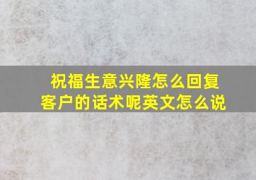 祝福生意兴隆怎么回复客户的话术呢英文怎么说