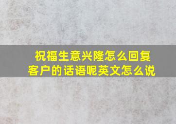 祝福生意兴隆怎么回复客户的话语呢英文怎么说