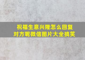 祝福生意兴隆怎么回复对方呢微信图片大全搞笑