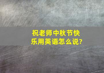 祝老师中秋节快乐用英语怎么说?