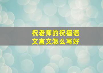 祝老师的祝福语文言文怎么写好