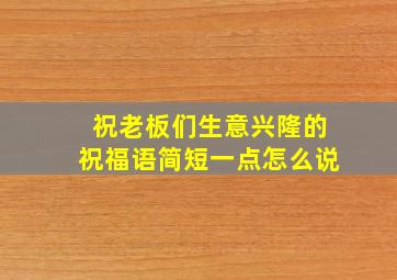 祝老板们生意兴隆的祝福语简短一点怎么说