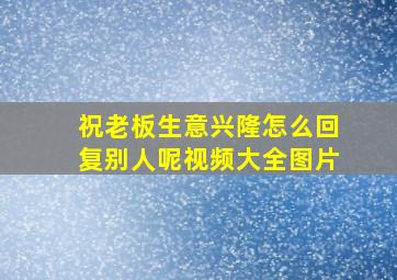 祝老板生意兴隆怎么回复别人呢视频大全图片