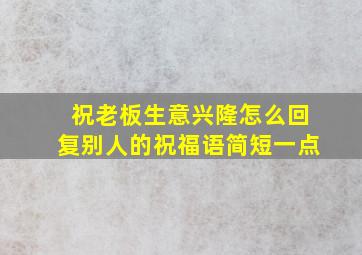 祝老板生意兴隆怎么回复别人的祝福语简短一点