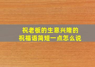 祝老板的生意兴隆的祝福语简短一点怎么说