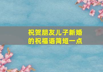 祝贺朋友儿子新婚的祝福语简短一点