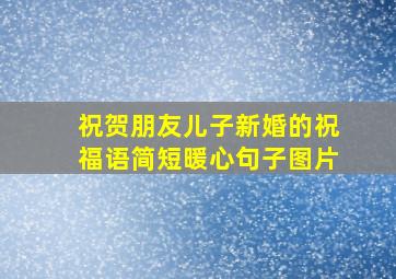 祝贺朋友儿子新婚的祝福语简短暖心句子图片