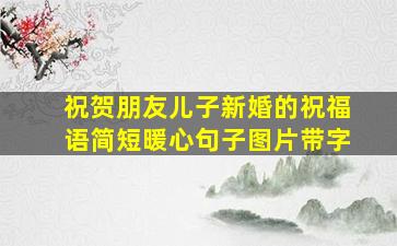 祝贺朋友儿子新婚的祝福语简短暖心句子图片带字