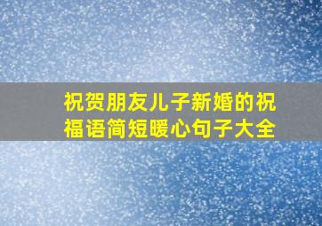 祝贺朋友儿子新婚的祝福语简短暖心句子大全