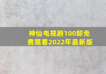 神仙电视剧100部免费观看2022年最新版