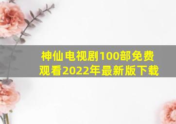 神仙电视剧100部免费观看2022年最新版下载