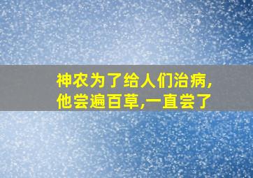 神农为了给人们治病,他尝遍百草,一直尝了