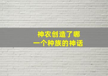 神农创造了哪一个种族的神话