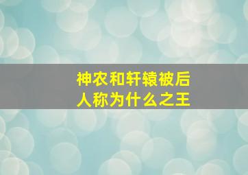 神农和轩辕被后人称为什么之王