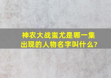 神农大战蚩尤是哪一集出现的人物名字叫什么?