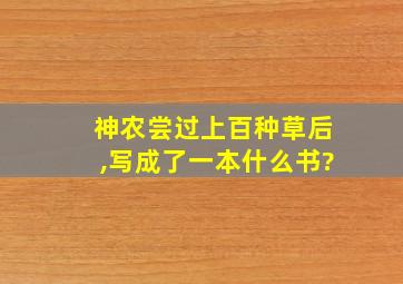 神农尝过上百种草后,写成了一本什么书?