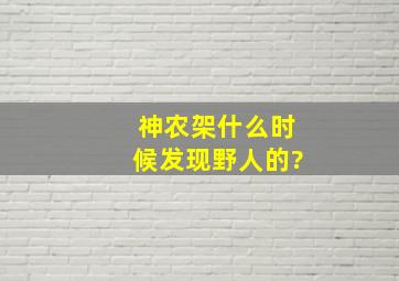 神农架什么时候发现野人的?