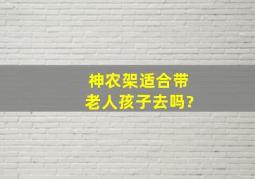 神农架适合带老人孩子去吗?