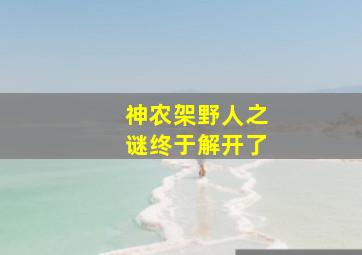 神农架野人之谜终于解开了