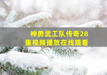 神勇武工队传奇28集视频播放在线观看