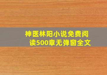 神医林阳小说免费阅读500章无弹窗全文