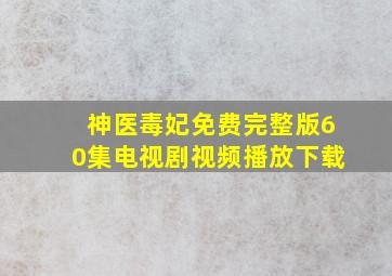 神医毒妃免费完整版60集电视剧视频播放下载