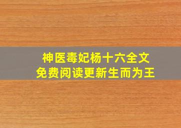 神医毒妃杨十六全文免费阅读更新生而为王