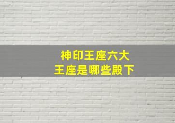 神印王座六大王座是哪些殿下