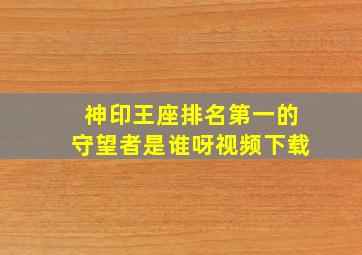 神印王座排名第一的守望者是谁呀视频下载