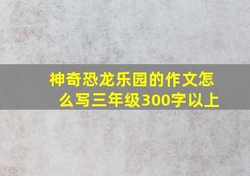 神奇恐龙乐园的作文怎么写三年级300字以上